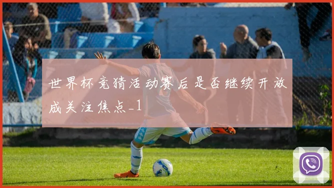 世界杯竞猜活动赛后是否继续开放成关注焦点_1