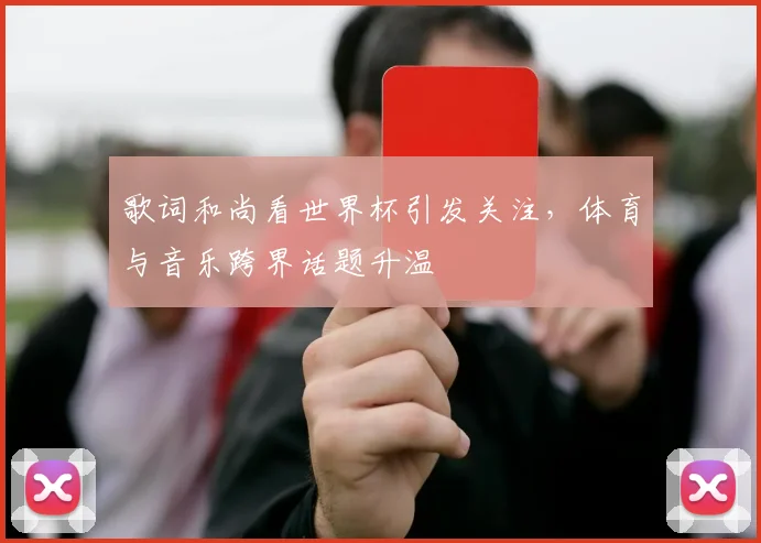 歌词和尚看世界杯引发关注,体育与音乐跨界话题升温