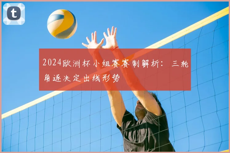 2024欧洲杯小组赛赛制解析：三轮角逐决定出线形势