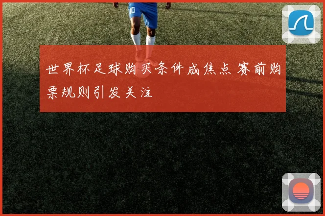 世界杯足球购买条件成焦点 赛前购票规则引发关注