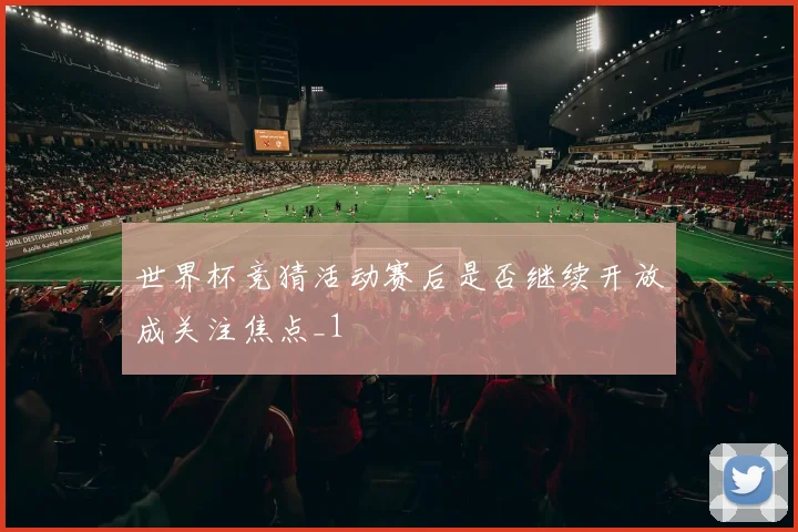 世界杯竞猜活动赛后是否继续开放成关注焦点_1