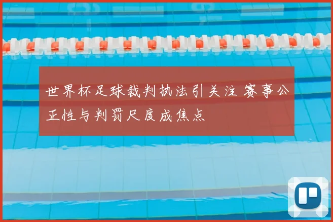 世界杯足球裁判执法引关注 赛事公正性与判罚尺度成焦点