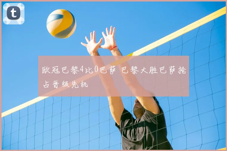 欧冠巴黎4比0巴萨 巴黎大胜巴萨抢占晋级先机