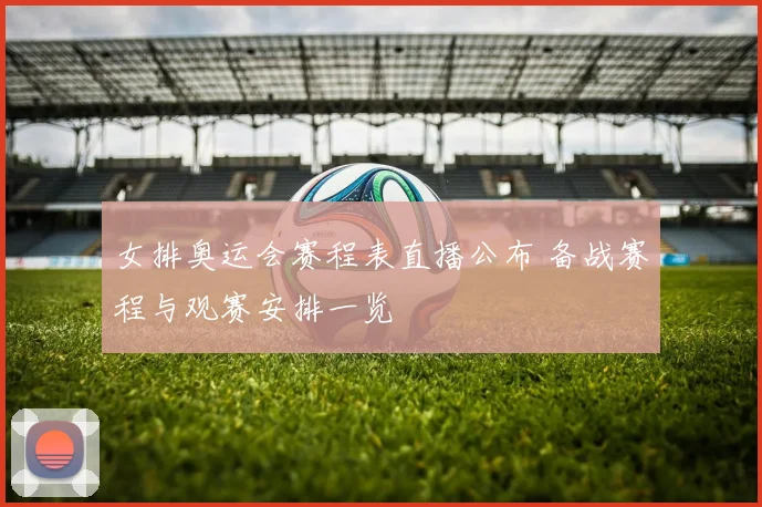 女排奥运会赛程表直播公布 备战赛程与观赛安排一览