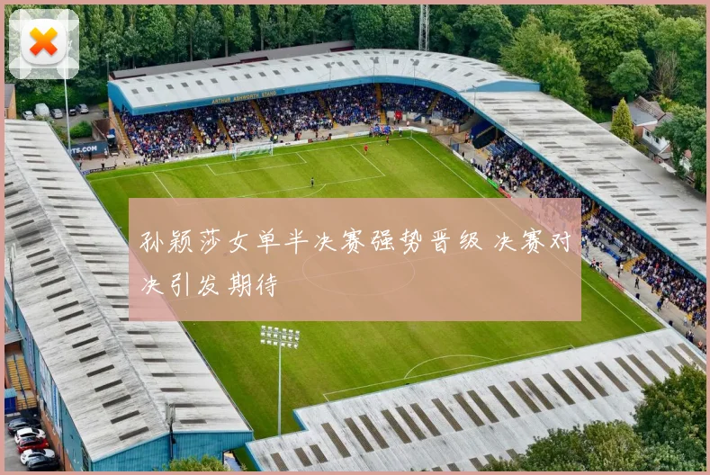 孙颖莎女单半决赛强势晋级 决赛对决引发期待