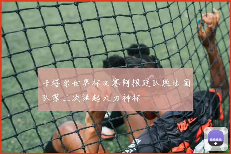 卡塔尔世界杯决赛阿根廷队胜法国队第三次捧起大力神杯