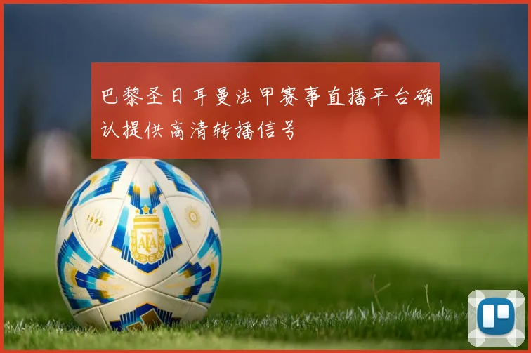 巴黎圣日耳曼法甲赛事直播平台确认提供高清转播信号