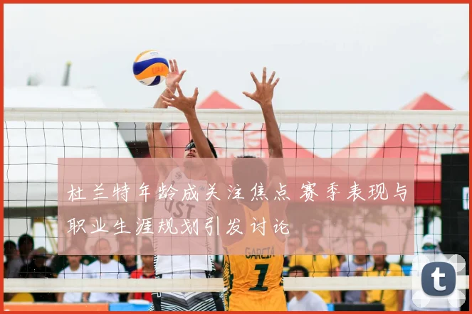 杜兰特年龄成关注焦点 赛季表现与职业生涯规划引发讨论