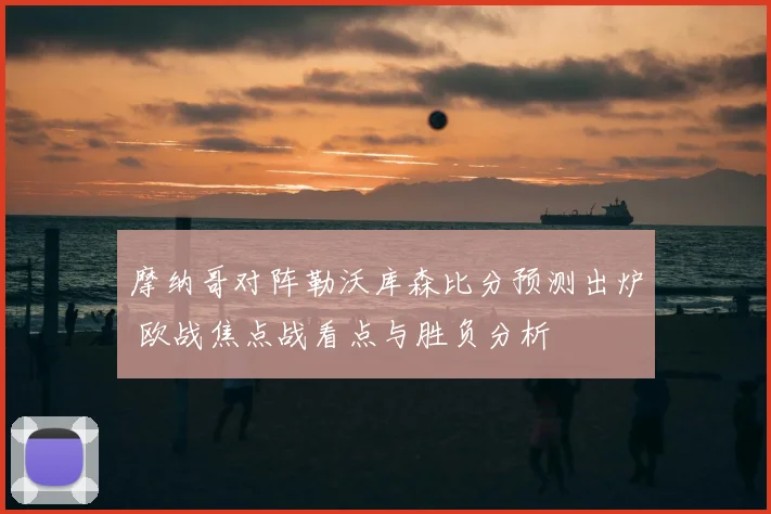 摩纳哥对阵勒沃库森比分预测出炉 欧战焦点战看点与胜负分析