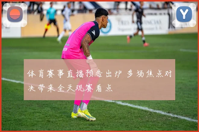 体育赛事直播预告出炉 多场焦点对决带来全天观赛看点