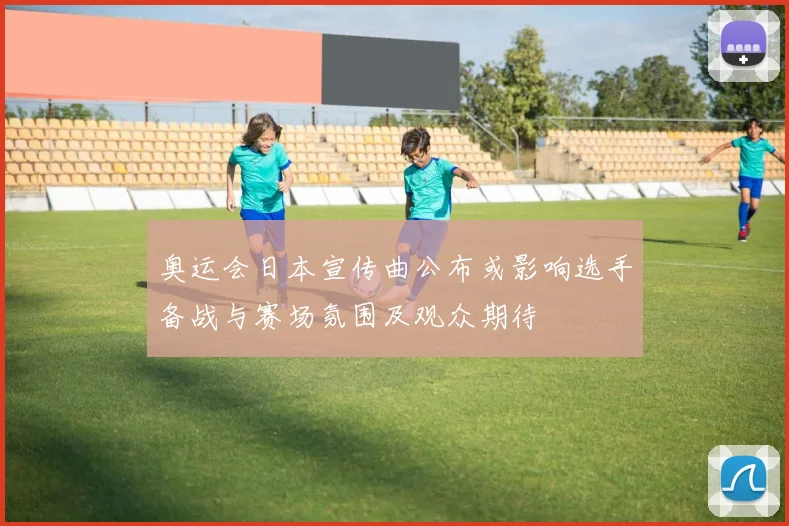 奥运会日本宣传曲公布或影响选手备战与赛场氛围及观众期待