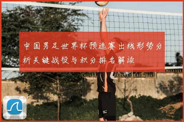 中国男足世界杯预选赛出线形势分析关键战役与积分排名解读
