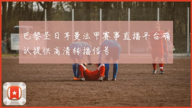 巴黎圣日耳曼法甲赛事直播平台确认提供高清转播信号