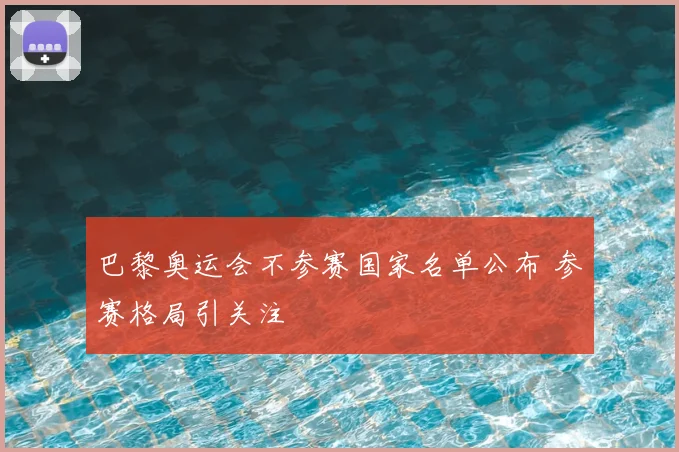 巴黎奥运会不参赛国家名单公布 参赛格局引关注