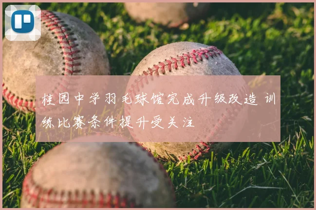 桂园中学羽毛球馆完成升级改造 训练比赛条件提升受关注