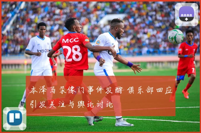 本泽马录像门事件发酵 俱乐部回应引发关注与舆论讨论