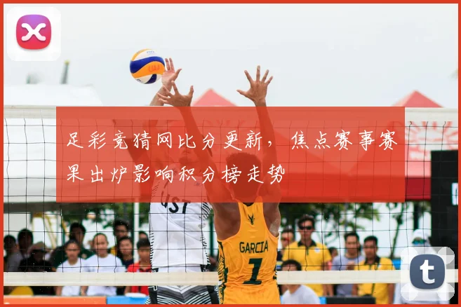 足彩竞猜网比分更新，焦点赛事赛果出炉影响积分榜走势