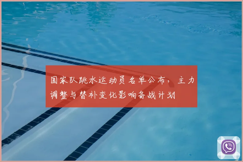 国家队跳水运动员名单公布，主力调整与替补变化影响备战计划