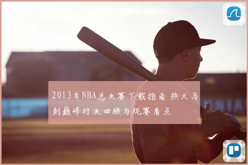 2013年NBA总决赛下载指南 热火马刺巅峰对决回顾与观赛看点