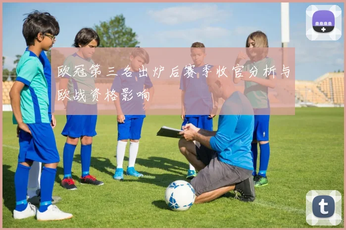 欧冠第三名出炉后赛季收官分析与欧战资格影响