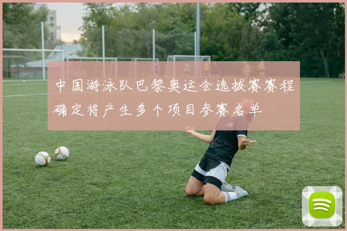 中国游泳队巴黎奥运会选拔赛赛程确定将产生多个项目参赛名单