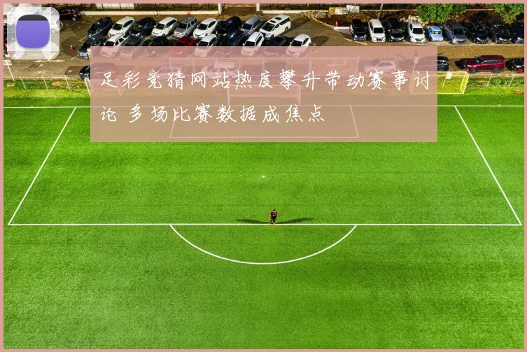 足彩竞猜网站热度攀升带动赛事讨论 多场比赛数据成焦点