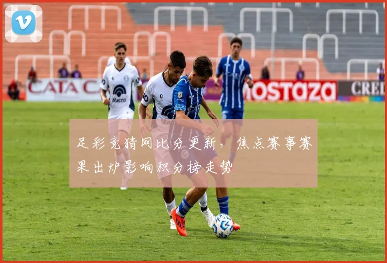 足彩竞猜网比分更新，焦点赛事赛果出炉影响积分榜走势