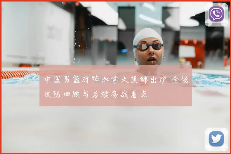 中国男篮对阵加拿大集锦出炉 全场攻防回顾与后续备战看点