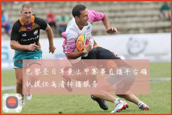 巴黎圣日耳曼法甲赛事直播平台确认提供高清转播服务