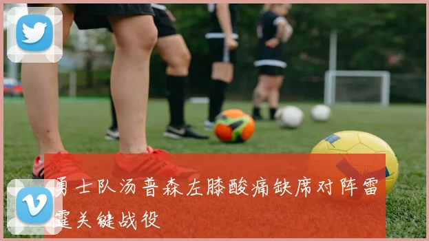 勇士队汤普森左膝酸痛缺席对阵雷霆关键战役