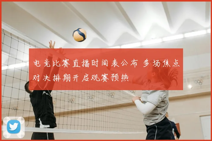 电竞比赛直播时间表公布 多场焦点对决排期开启观赛预热