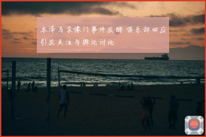 本泽马录像门事件发酵 俱乐部回应引发关注与舆论讨论