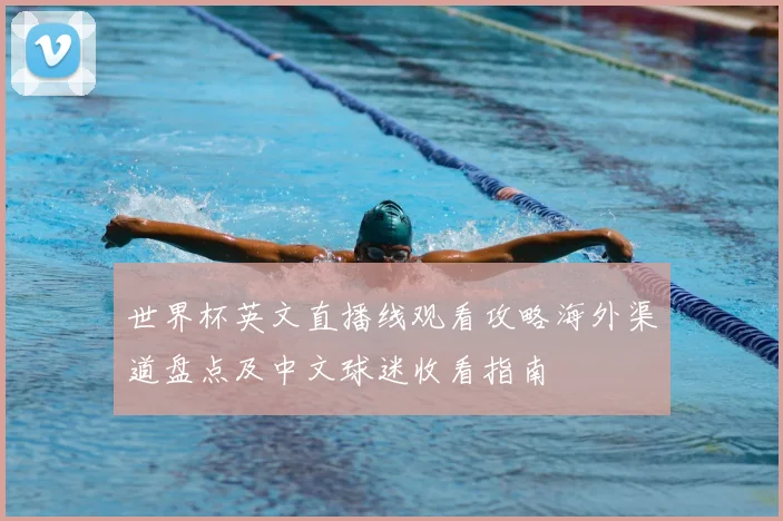 世界杯英文直播线观看攻略海外渠道盘点及中文球迷收看指南