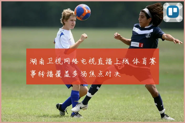 湖南卫视网络电视直播上线 体育赛事转播覆盖多场焦点对决