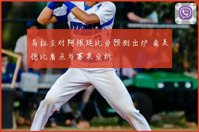 乌拉圭对阿根廷比分预测出炉 南美德比看点与赛果分析
