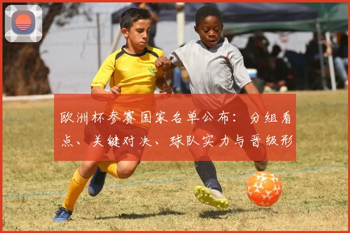 欧洲杯参赛国家名单公布：分组看点、关键对决、球队实力与晋级形势分析