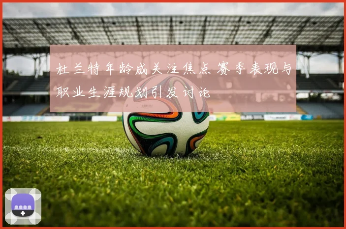 杜兰特年龄成关注焦点 赛季表现与职业生涯规划引发讨论