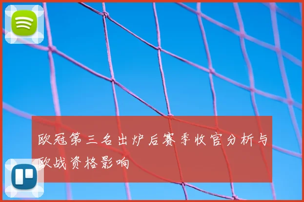 欧冠第三名出炉后赛季收官分析与欧战资格影响