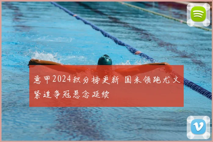 意甲2024积分榜更新 国米领跑尤文紧追争冠悬念延续