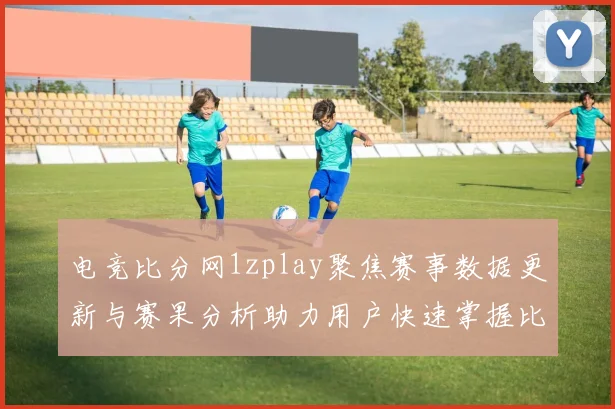 电竞比分网1zplay聚焦赛事数据更新与赛果分析助力用户快速掌握比分变化