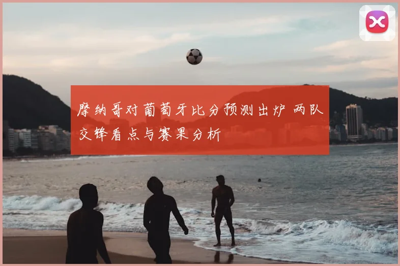 摩纳哥对葡萄牙比分预测出炉 两队交锋看点与赛果分析