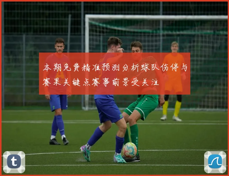 本期免费精准预测分析球队伤停与赛果关键点赛事前景受关注