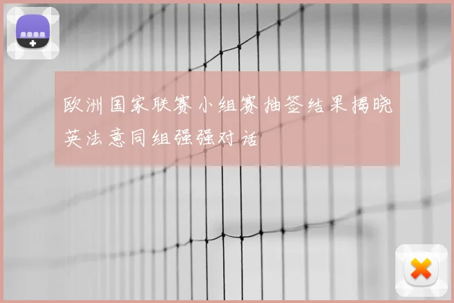 欧洲国家联赛小组赛抽签结果揭晓英法意同组强强对话