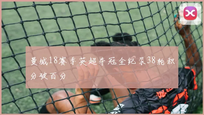 曼城18赛季英超夺冠全纪录38轮积分破百分