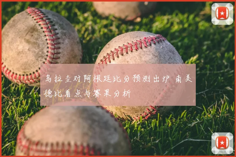 乌拉圭对阿根廷比分预测出炉 南美德比看点与赛果分析