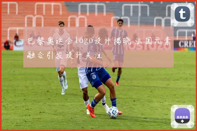 巴黎奥运会logo设计揭晓 法国元素融合引发设计关注