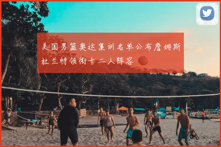 美国男篮奥运集训名单公布詹姆斯杜兰特领衔十二人阵容