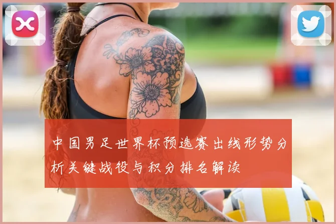 中国男足世界杯预选赛出线形势分析关键战役与积分排名解读