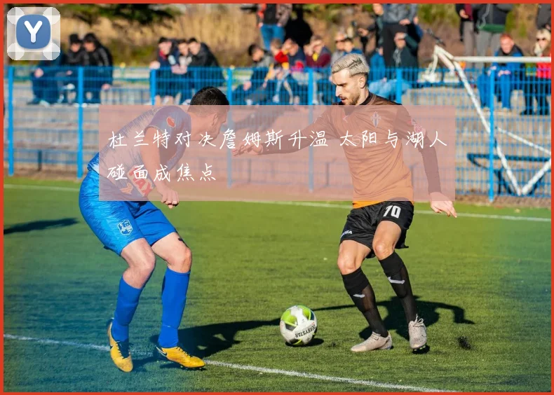 杜兰特对决詹姆斯升温 太阳与湖人碰面成焦点