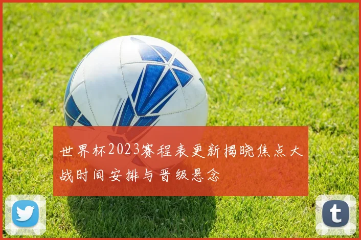 世界杯2023赛程表更新揭晓焦点大战时间安排与晋级悬念
